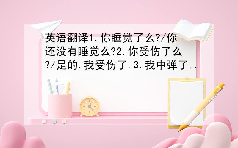 英语翻译1.你睡觉了么?/你还没有睡觉么?2.你受伤了么?/是的.我受伤了.3.我中弹了..