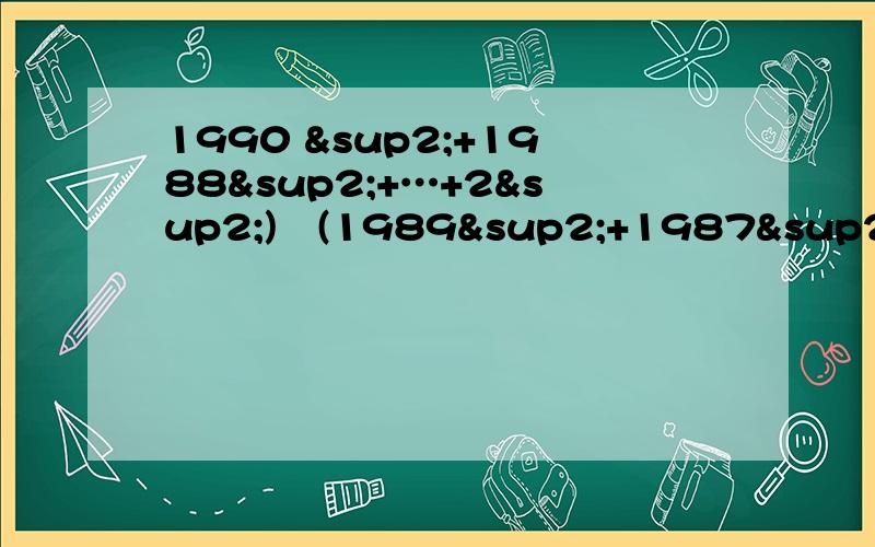 1990 ²+1988²+…+2²)–(1989²+1987²+…+1)帮个忙咯!&SUP2是平方的意思