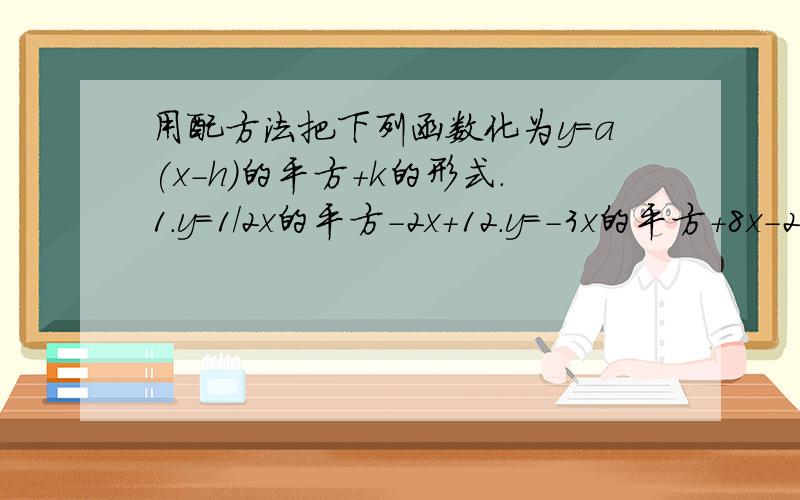 用配方法把下列函数化为y=a(x-h)的平方+k的形式.1.y=1/2x的平方-2x+12.y=-3x的平方+8x-23.y=-1/4x的平方+x-4最好有过程,我要和我写的对下答案.