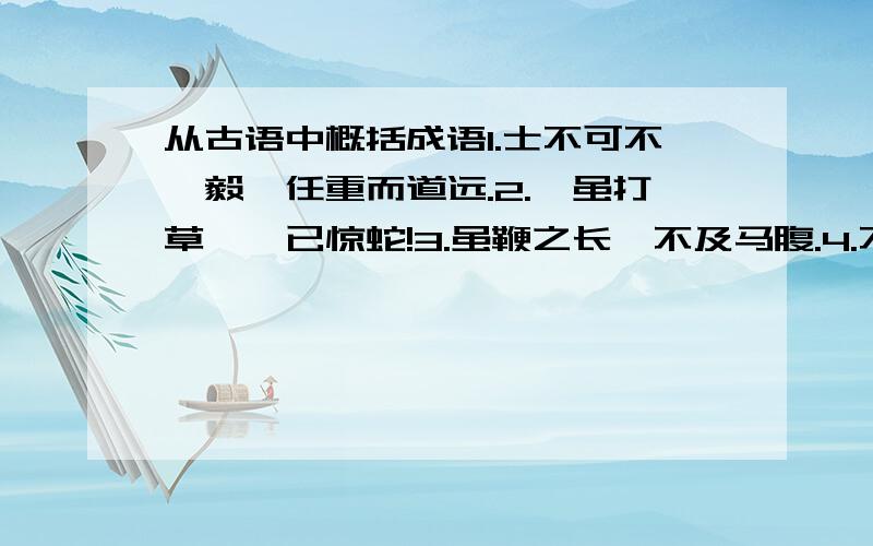 从古语中概括成语1.士不可不弘毅,任重而道远.2.吾虽打草,吾已惊蛇!3.虽鞭之长,不及马腹.4.不吹毛而求小疵,不洗垢而察难知.5.如水益深,如火益热.6.出于其类,拔乎其萃.7.左顾澄江海,右盼无虏