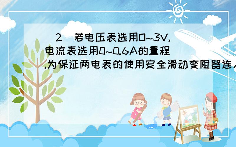 (2)若电压表选用O~3V,电流表选用0~0.6A的量程,为保证两电表的使用安全滑动变阻器连入电路中的阻值至少要多大?