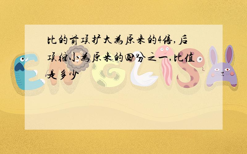 比的前项扩大为原来的4倍,后项缩小为原来的四分之一,比值是多少