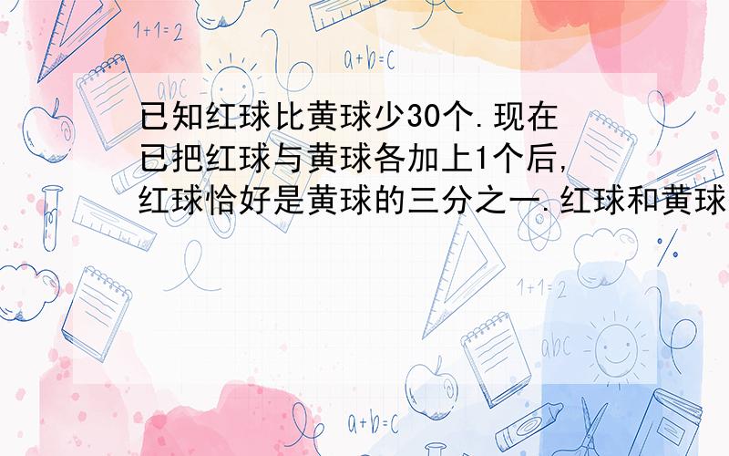 已知红球比黄球少30个.现在已把红球与黄球各加上1个后,红球恰好是黄球的三分之一.红球和黄球各有多少?