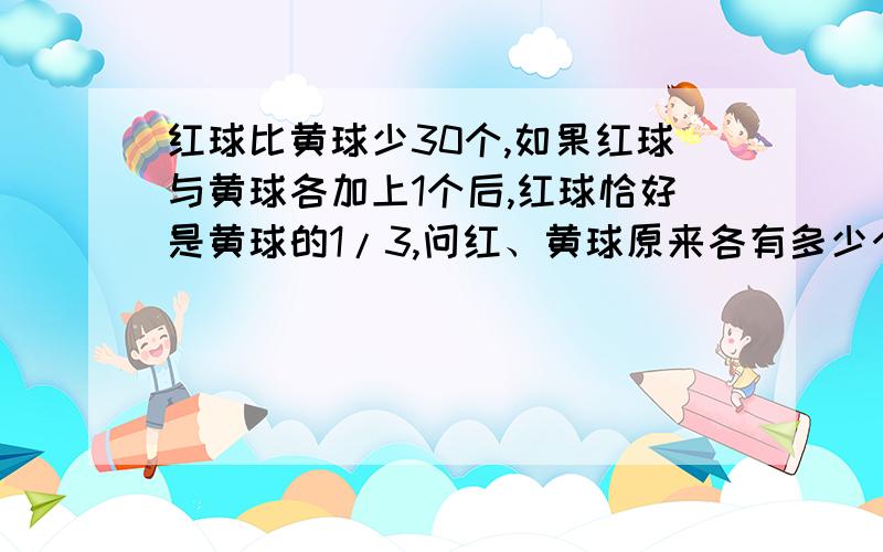 红球比黄球少30个,如果红球与黄球各加上1个后,红球恰好是黄球的1/3,问红、黄球原来各有多少个?要最简便的