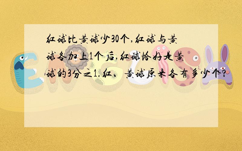 红球比黄球少30个,红球与黄球各加上1个后,红球恰好是黄球的3分之1.红、黄球原来各有多少个?