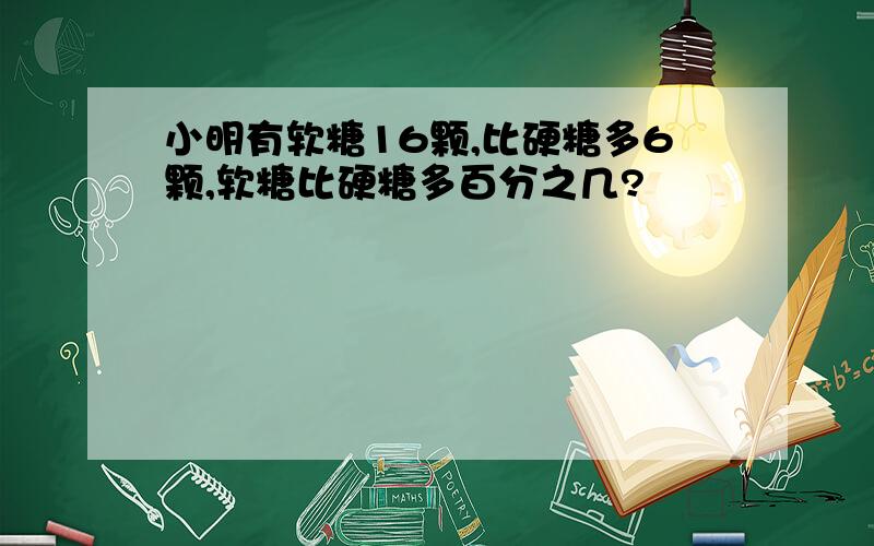 小明有软糖16颗,比硬糖多6颗,软糖比硬糖多百分之几?