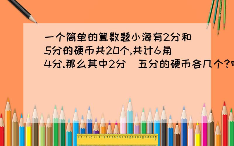 一个简单的算数题小海有2分和5分的硬币共20个,共计6角4分.那么其中2分\五分的硬币各几个?唉.说来真是惭愧,谁能列出详细的公式.