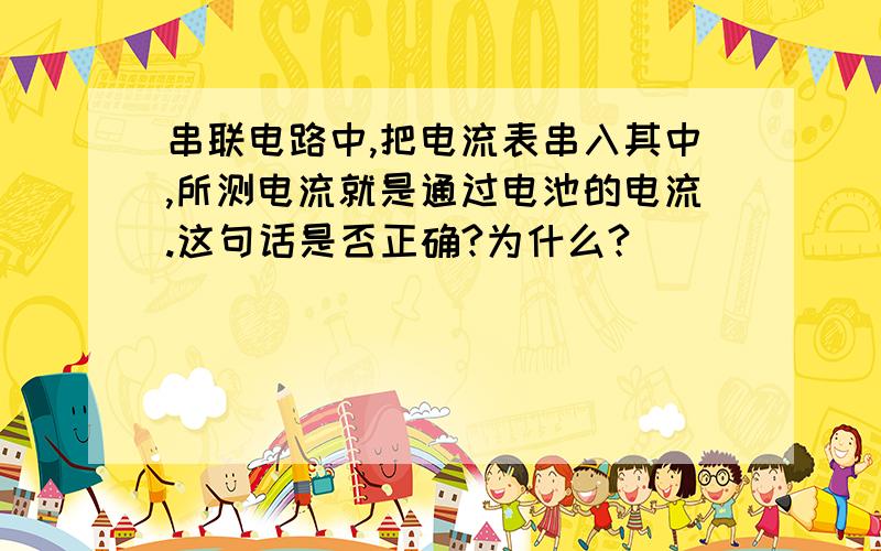 串联电路中,把电流表串入其中,所测电流就是通过电池的电流.这句话是否正确?为什么?