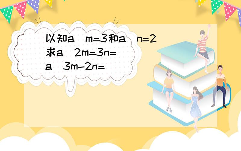 以知a^m=3和a^n=2 求a^2m=3n=_____a^3m-2n=_____