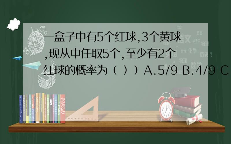 一盒子中有5个红球,3个黄球,现从中任取5个,至少有2个红球的概率为（ ））A.5/9 B.4/9 C.4/5 D.1