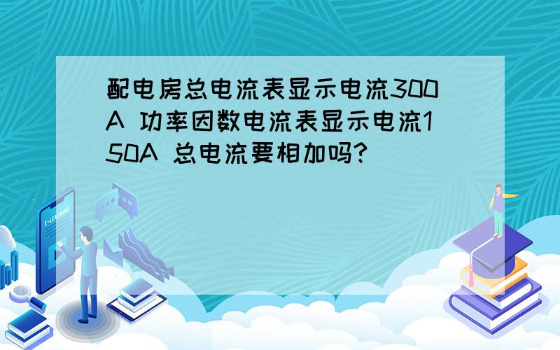 配电房总电流表显示电流300A 功率因数电流表显示电流150A 总电流要相加吗?