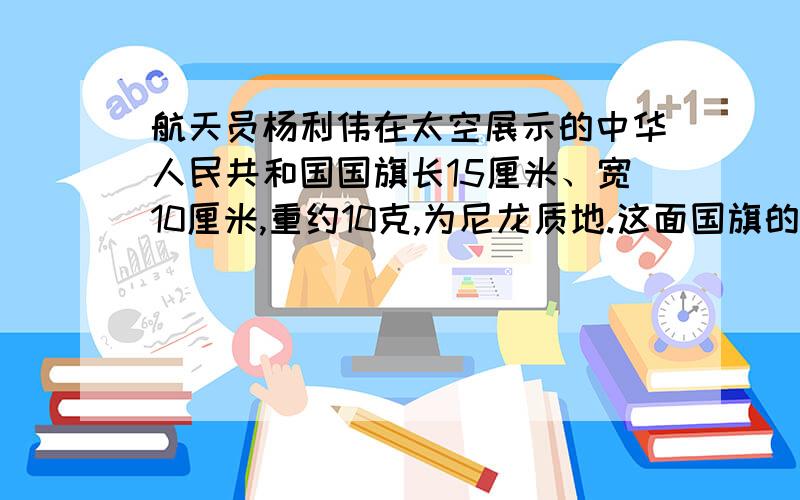 航天员杨利伟在太空展示的中华人民共和国国旗长15厘米、宽10厘米,重约10克,为尼龙质地.这面国旗的面积是劣多少平方厘米?