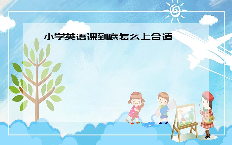 小学英语课到底怎么上合适