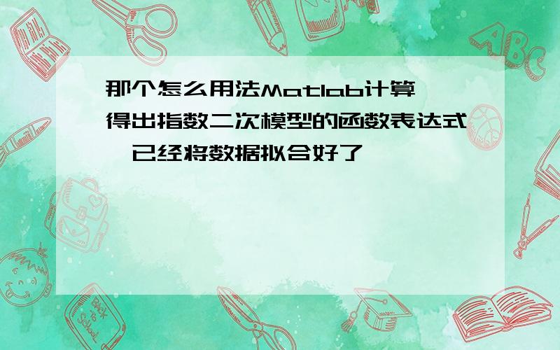 那个怎么用法Matlab计算得出指数二次模型的函数表达式,已经将数据拟合好了