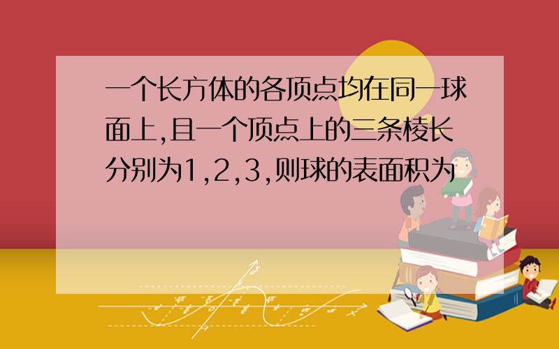 一个长方体的各顶点均在同一球面上,且一个顶点上的三条棱长分别为1,2,3,则球的表面积为