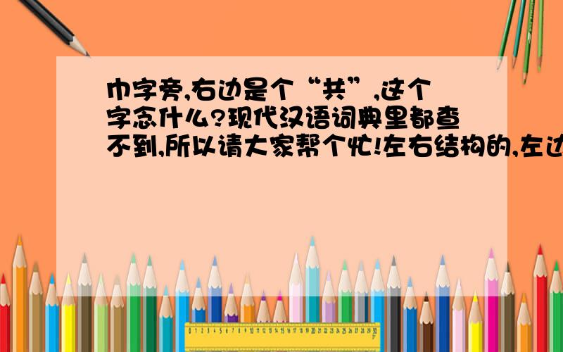 巾字旁,右边是个“共”,这个字念什么?现代汉语词典里都查不到,所以请大家帮个忙!左右结构的,左边是“巾”字旁,右边是“共”字最近看见报纸上有个人的名字里有这个字 反正2002年版的现