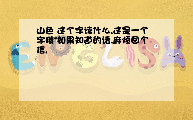 山色 这个字读什么,这是一个字哦~如果知道的话,麻烦回个信,