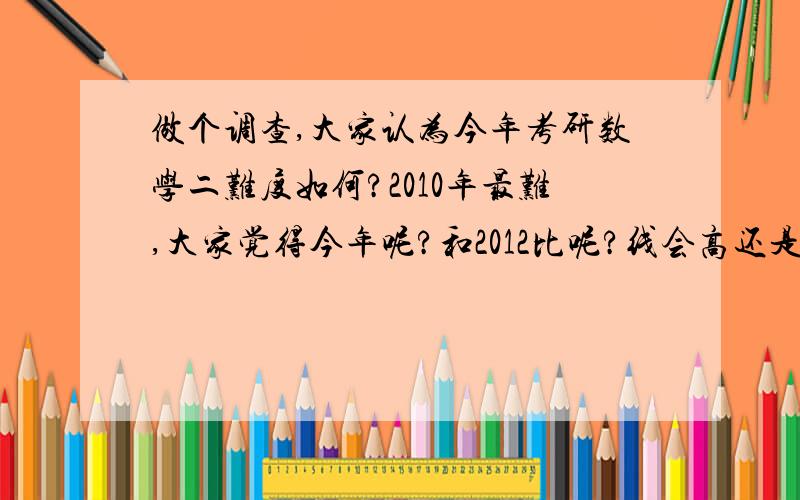 做个调查,大家认为今年考研数学二难度如何?2010年最难,大家觉得今年呢?和2012比呢?线会高还是低呢?大家估分觉得比平时做真题得分高还是低呢?我觉得今年比2011、2012都难呀.