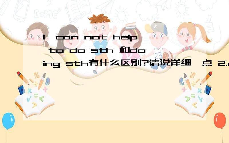 1,can not help to do sth 和doing sth有什么区别?请说详细一点 2.charles babbage is considered ＿the first computer.A.to invent B.to have invented 3.____by the beautiful of the nature,the girl decided to spend more there.A.attracted B.to be