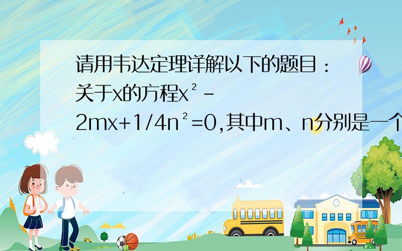 请用韦达定理详解以下的题目：关于x的方程x²-2mx+1/4n²=0,其中m、n分别是一个等腰三角形的腰长和底边长.（1）求证：这个方程有两个不想等的实根； （2）若方程两实根之差的绝对值