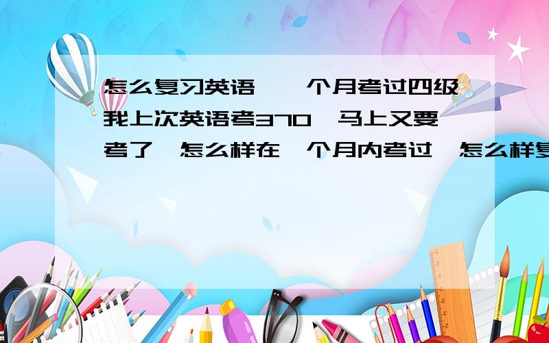 怎么复习英语,一个月考过四级我上次英语考370,马上又要考了,怎么样在一个月内考过,怎么样复习?能不能说的具体点,