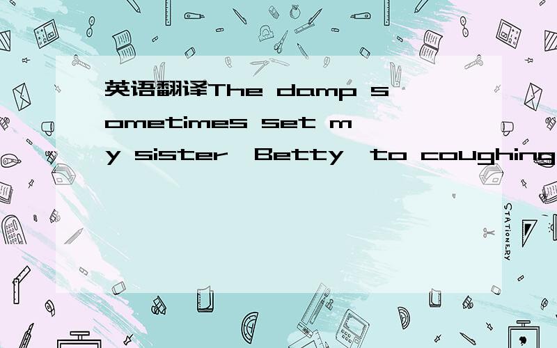 英语翻译The damp sometimes set my sister,Betty,to coughing which filled the room with barking noises like those made by quarreling animals.