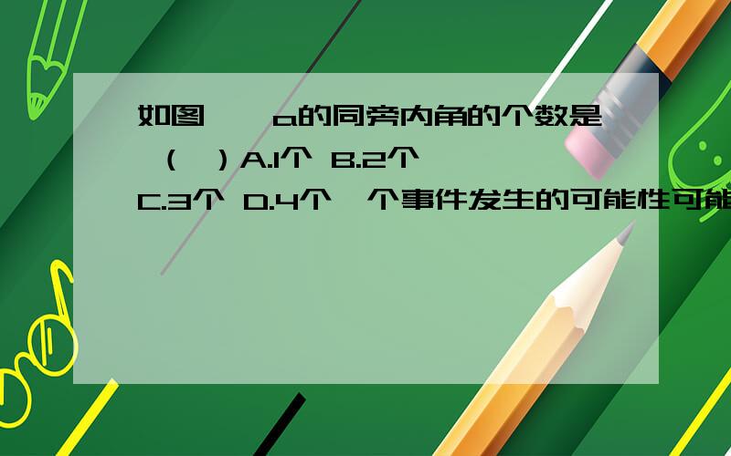 如图,∠a的同旁内角的个数是 （ ）A.1个 B.2个 C.3个 D.4个一个事件发生的可能性可能是 （ ）A.0 B.1/2 C.1 D.3/2