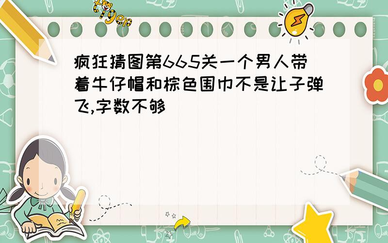 疯狂猜图第665关一个男人带着牛仔帽和棕色围巾不是让子弹飞,字数不够