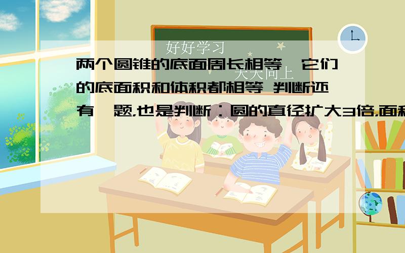 两个圆锥的底面周长相等,它们的底面积和体积都相等 判断还有一题，也是判断：圆的直径扩大3倍，面积则扩大9倍