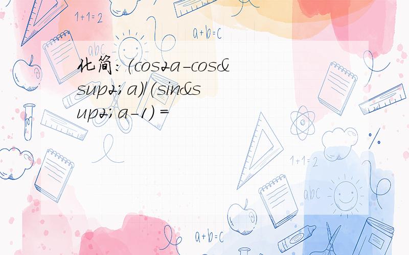 化简：（cos2a-cos²a）/（sin²a-1） =