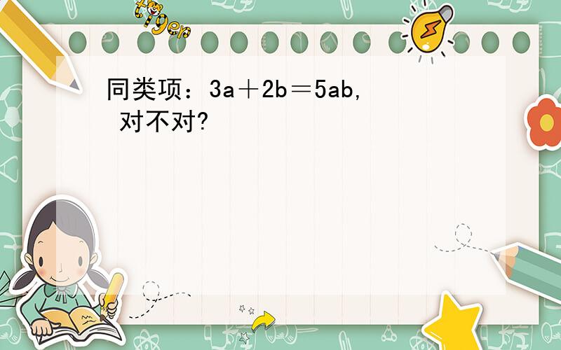 同类项：3a＋2b＝5ab, 对不对?