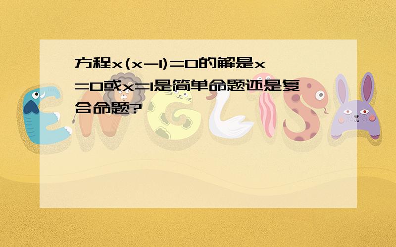 方程x(x-1)=0的解是x=0或x=1是简单命题还是复合命题?