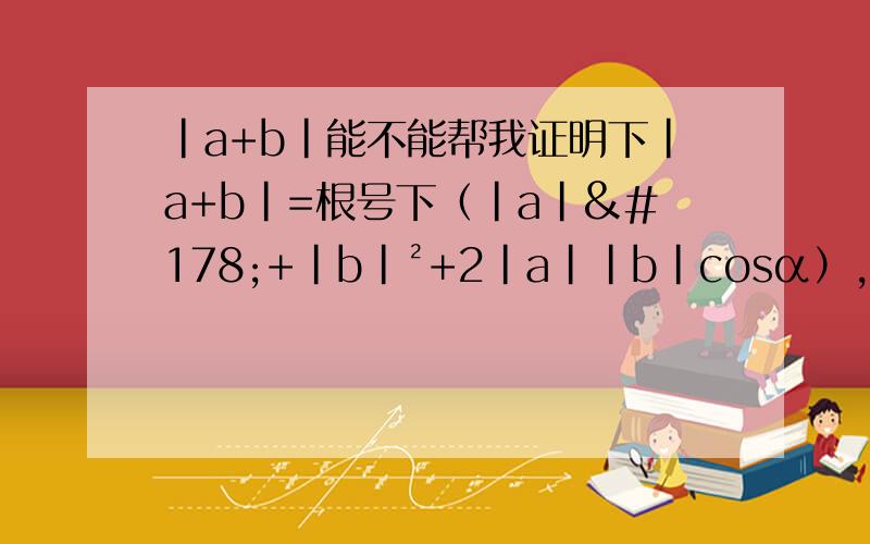 |a+b|能不能帮我证明下|a+b|=根号下（|a|²+|b|²+2|a||b|cosα）,向量相加应该是向量,摸相加应该是数量.帮我推导下,