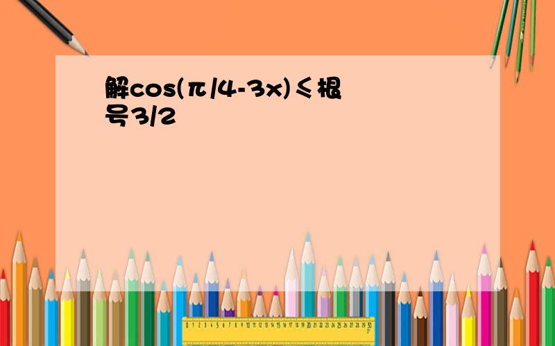 解cos(π/4-3x)≤根号3/2