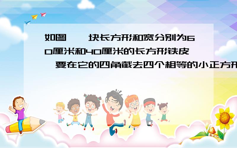 如图,一块长方形和宽分别为60厘米和40厘米的长方形铁皮,要在它的四角截去四个相等的小正方形,折成一个无盖的长方形水槽,使它的底面积为800平方厘米,求截去正方形的边长.