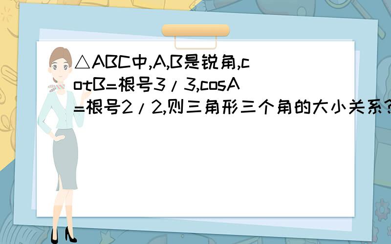 △ABC中,A,B是锐角,cotB=根号3/3,cosA=根号2/2,则三角形三个角的大小关系?求过程