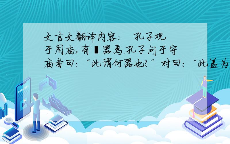 文言文翻译内容:   孔子观于周庙,有敧器焉.孔子问于守庙者曰：“此谓何器也?”对曰：“此盖为宥座之器.”孔子曰：“闻宥座器,满则覆,虚则敧,中则正,有之乎?”对曰：“然.”孔子使子路