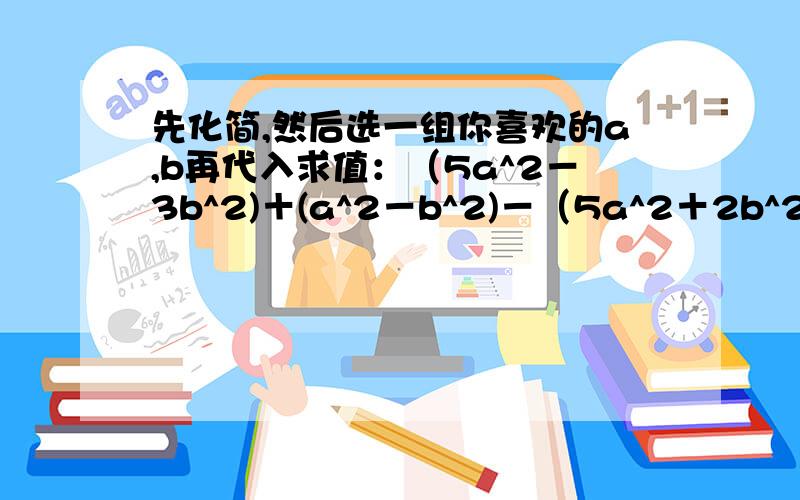 先化简,然后选一组你喜欢的a,b再代入求值：（5a^2－3b^2)＋(a^2－b^2)－（5a^2＋2b^2)