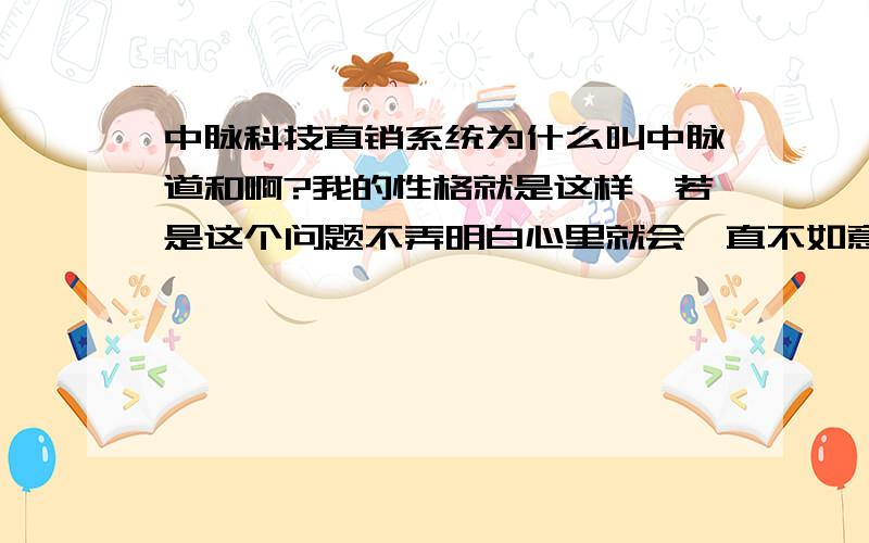 中脉科技直销系统为什么叫中脉道和啊?我的性格就是这样,若是这个问题不弄明白心里就会一直不如意