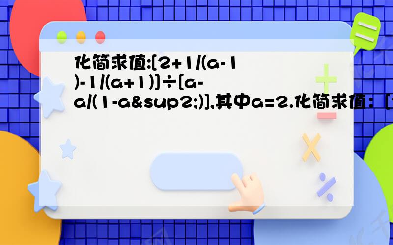 化简求值:[2+1/(a-1)-1/(a+1)]÷[a-a/(1-a²)],其中a=2.化简求值：[2＋1/（a－1）－1/（a＋1）]÷[a－a/（1－a²）],其中a＝2.