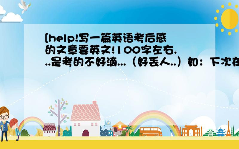 [help!写一篇英语考后感的文章要英文!100字左右...是考的不好滴...（好丢人..）如：下次在努力.我会考好的...等等类似的,要初一水平.....