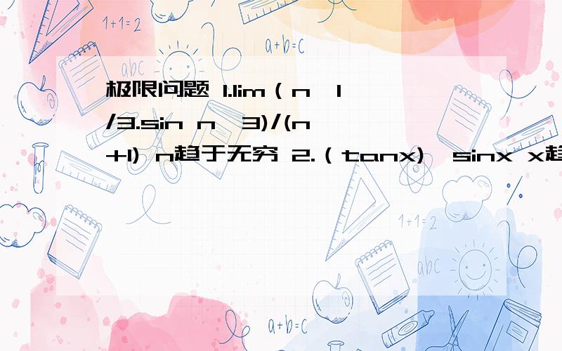 极限问题 1.lim（n^1/3.sin n^3)/(n+1) n趋于无穷 2.（tanx)^sinx x趋于0正