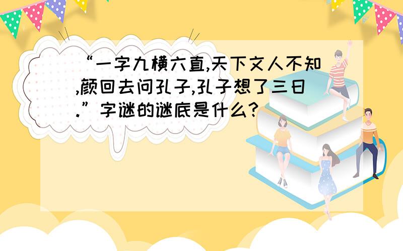 “一字九横六直,天下文人不知,颜回去问孔子,孔子想了三日.”字谜的谜底是什么?