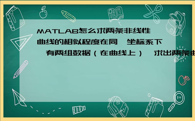 MATLAB怎么求两条非线性曲线的相似程度在同一坐标系下,有两组数据（在曲线上）,求出两条曲线之间的相似程度.曲线方程未知,对应数据点已知!采用我会追加分的!我matlab刚学，麻烦说清楚含