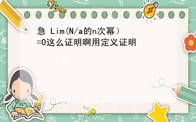 急 Lim(N/a的n次幂）=0这么证明啊用定义证明