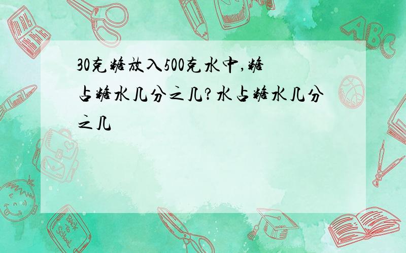 30克糖放入500克水中,糖占糖水几分之几?水占糖水几分之几