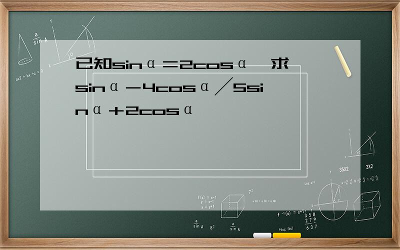 已知sinα＝2cosα,求sinα－4cosα╱5sinα＋2cosα