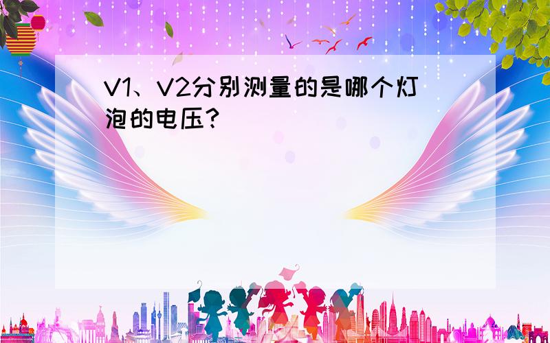 V1、V2分别测量的是哪个灯泡的电压?