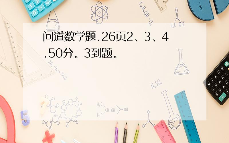 问道数学题.26页2、3、4.50分。3到题。