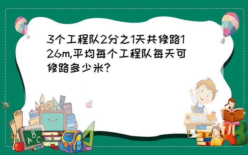 3个工程队2分之1天共修路126m,平均每个工程队每天可修路多少米?